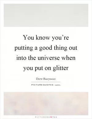 You know you’re putting a good thing out into the universe when you put on glitter Picture Quote #1