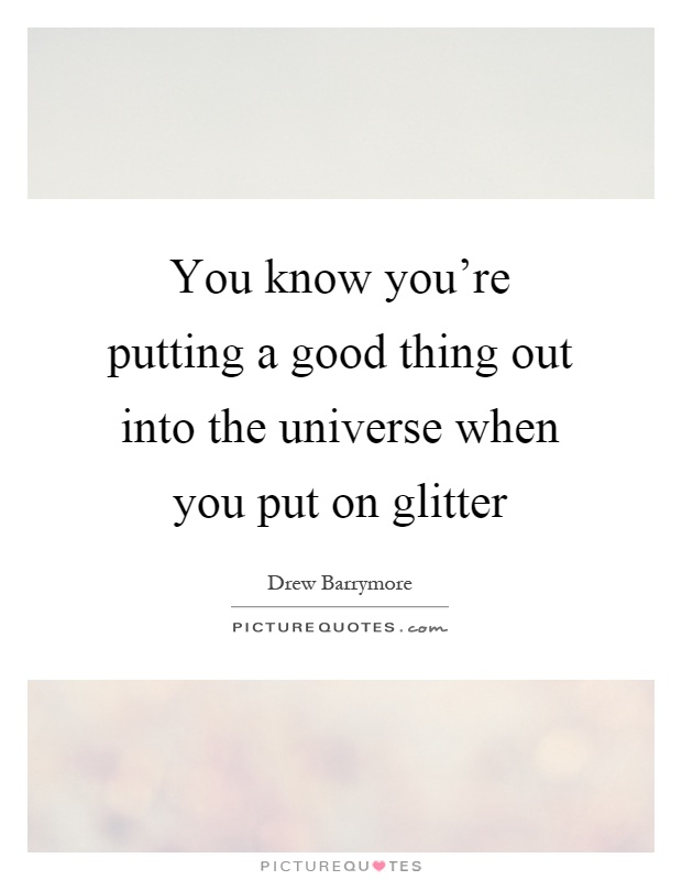 You know you're putting a good thing out into the universe when you put on glitter Picture Quote #1
