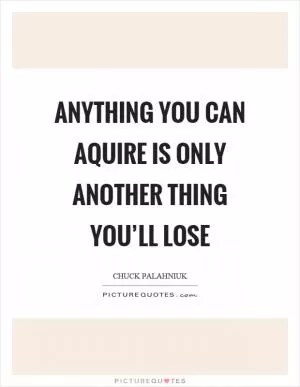 Anything you can aquire is only another thing you’ll lose Picture Quote #1