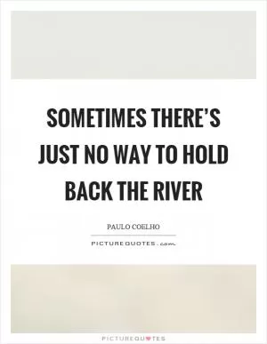 Sometimes there’s just no way to hold back the river Picture Quote #1