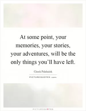 At some point, your memories, your stories, your adventures, will be the only things you’ll have left Picture Quote #1