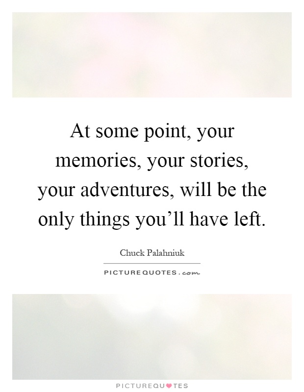 At some point, your memories, your stories, your adventures, will be the only things you'll have left Picture Quote #1