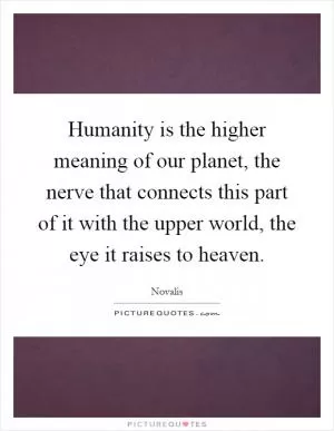 Humanity is the higher meaning of our planet, the nerve that connects this part of it with the upper world, the eye it raises to heaven Picture Quote #1