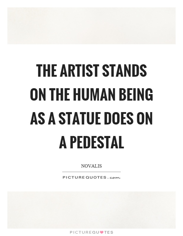 The artist stands on the human being as a statue does on a pedestal Picture Quote #1