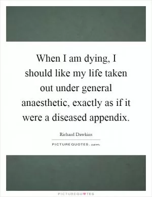 When I am dying, I should like my life taken out under general anaesthetic, exactly as if it were a diseased appendix Picture Quote #1