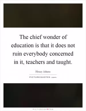 The chief wonder of education is that it does not ruin everybody concerned in it, teachers and taught Picture Quote #1
