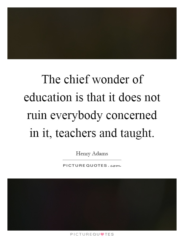 The chief wonder of education is that it does not ruin everybody concerned in it, teachers and taught Picture Quote #1