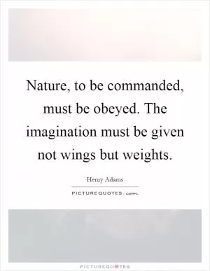 Nature, to be commanded, must be obeyed. The imagination must be given not wings but weights Picture Quote #1