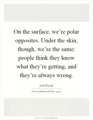 On the surface, we’re polar opposites. Under the skin, though, we’re the same: people think they know what they’re getting, and they’re always wrong Picture Quote #1