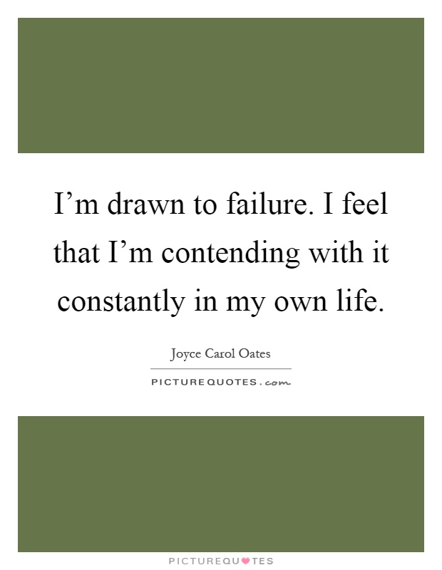 I'm drawn to failure. I feel that I'm contending with it constantly in my own life Picture Quote #1