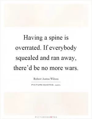 Having a spine is overrated. If everybody squealed and ran away, there’d be no more wars Picture Quote #1