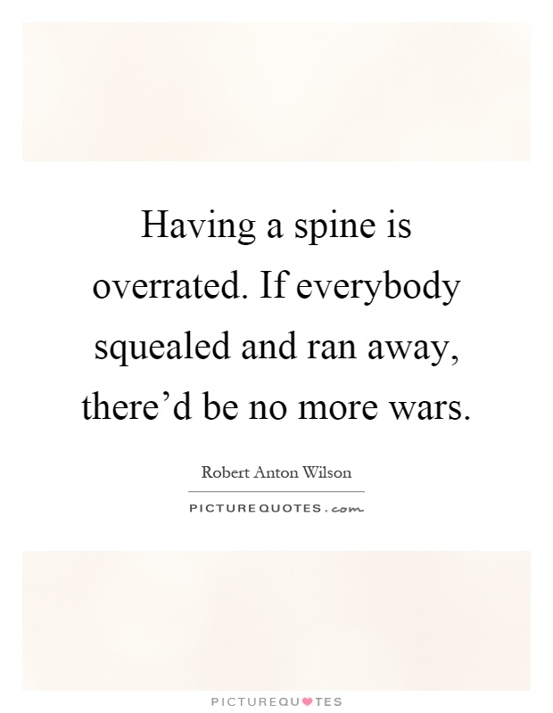 Having a spine is overrated. If everybody squealed and ran away, there'd be no more wars Picture Quote #1