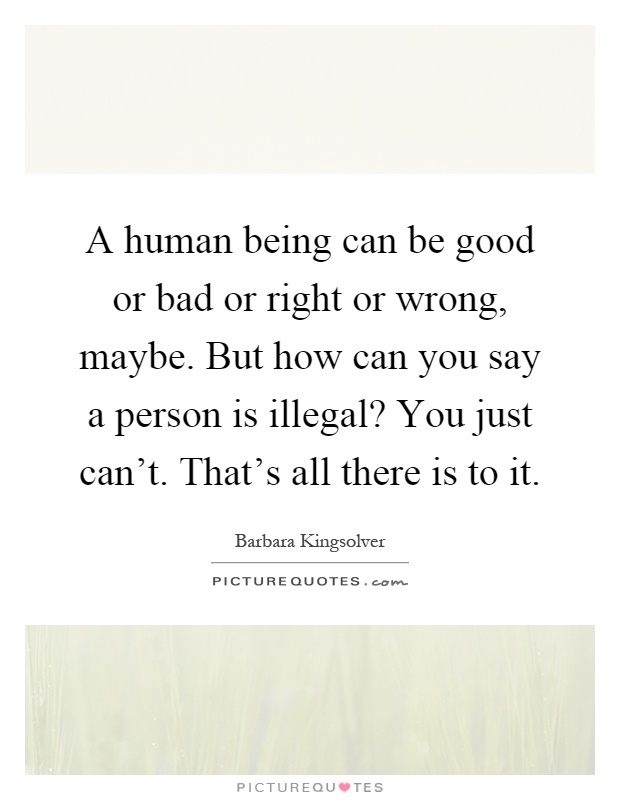 A human being can be good or bad or right or wrong, maybe. But how can you say a person is illegal? You just can't. That's all there is to it Picture Quote #1