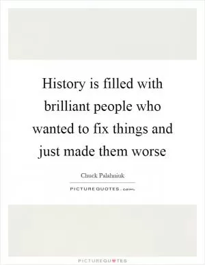 History is filled with brilliant people who wanted to fix things and just made them worse Picture Quote #1