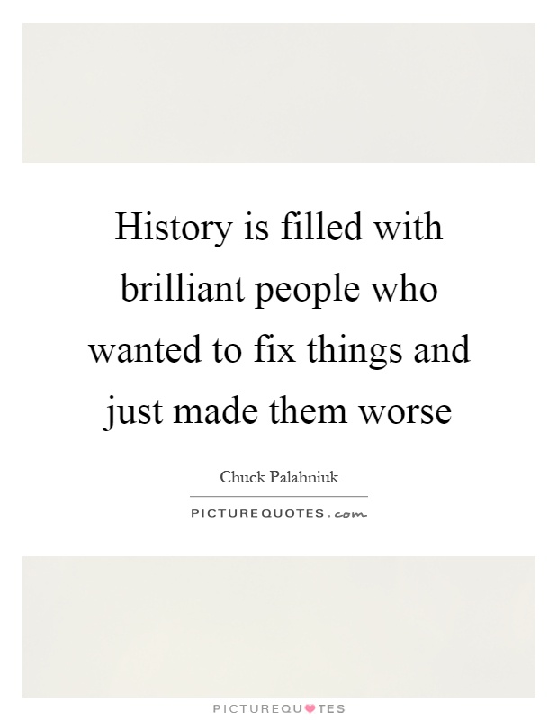 History is filled with brilliant people who wanted to fix things and just made them worse Picture Quote #1