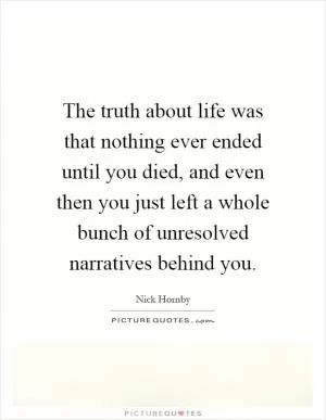 The truth about life was that nothing ever ended until you died, and even then you just left a whole bunch of unresolved narratives behind you Picture Quote #1