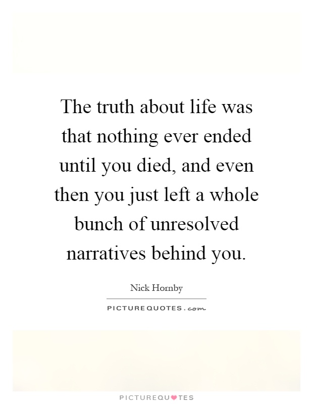 The truth about life was that nothing ever ended until you died, and even then you just left a whole bunch of unresolved narratives behind you Picture Quote #1