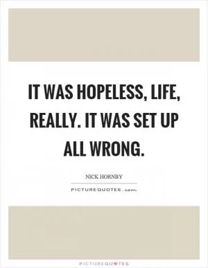 It was hopeless, life, really. It was set up all wrong Picture Quote #1