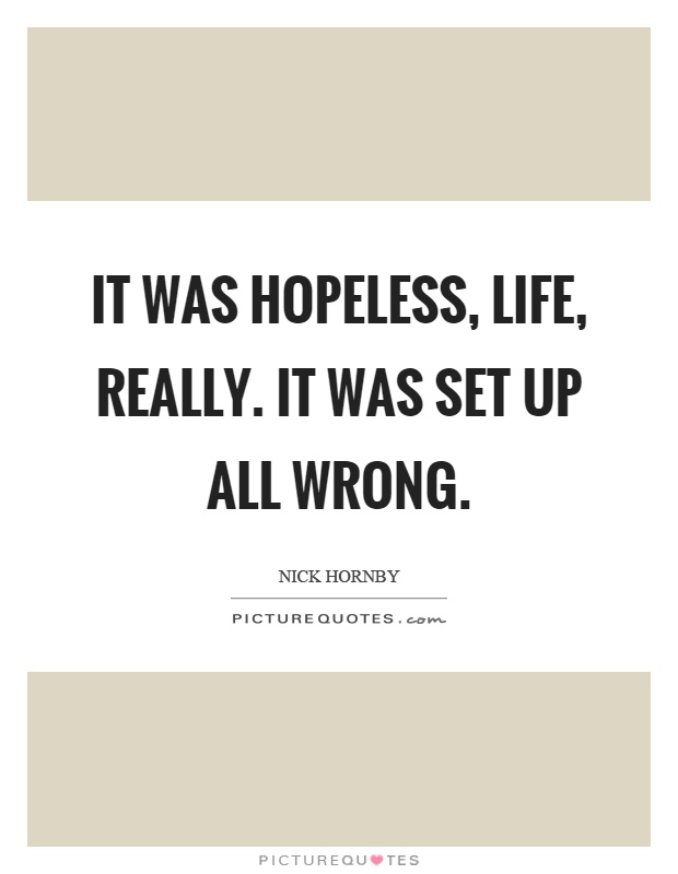 It was hopeless, life, really. It was set up all wrong Picture Quote #1
