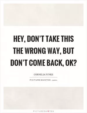 Hey, don’t take this the wrong way, but don’t come back, ok? Picture Quote #1