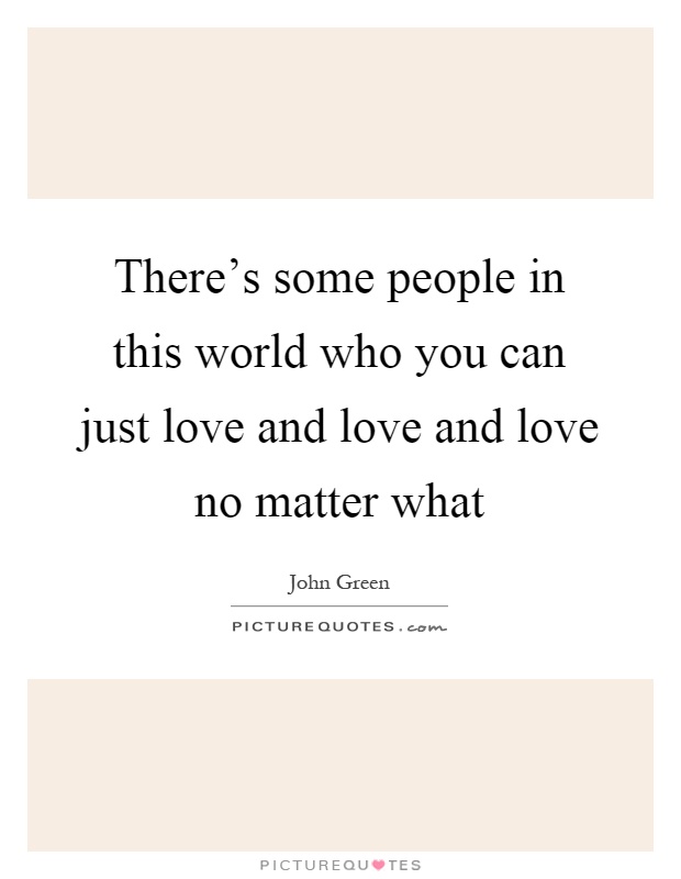 There's some people in this world who you can just love and love and love no matter what Picture Quote #1