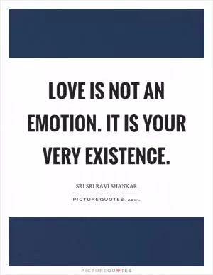 Love is not an emotion. It is your very existence Picture Quote #1