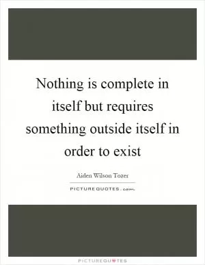 Nothing is complete in itself but requires something outside itself in order to exist Picture Quote #1