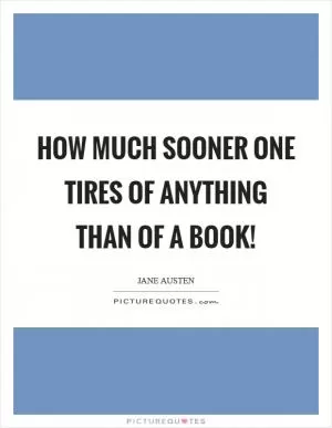How much sooner one tires of anything than of a book! Picture Quote #1