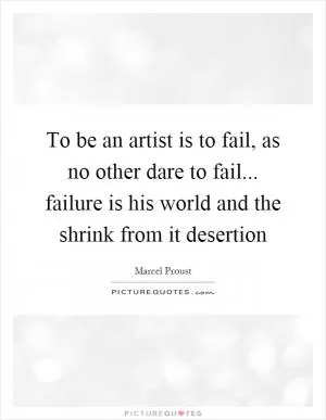 To be an artist is to fail, as no other dare to fail... failure is his world and the shrink from it desertion Picture Quote #1