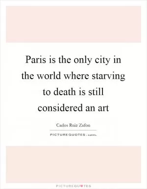 Paris is the only city in the world where starving to death is still considered an art Picture Quote #1