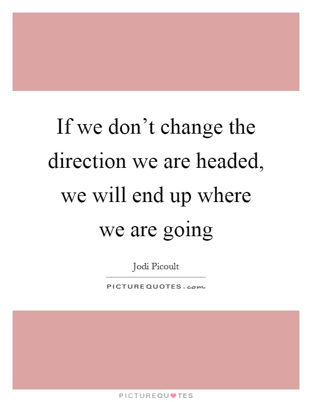 If we don't change the direction we are headed, we will end up where we are going Picture Quote #1