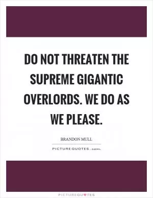 Do not threaten the supreme gigantic overlords. We do as we please Picture Quote #1