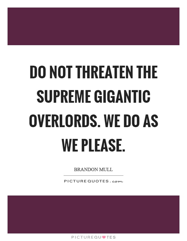 Do not threaten the supreme gigantic overlords. We do as we please Picture Quote #1