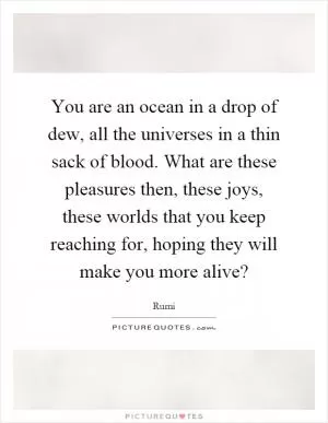 You are an ocean in a drop of dew, all the universes in a thin sack of blood. What are these pleasures then, these joys, these worlds that you keep reaching for, hoping they will make you more alive? Picture Quote #1