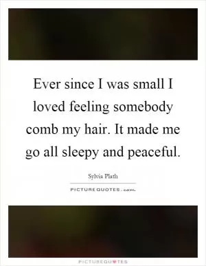 Ever since I was small I loved feeling somebody comb my hair. It made me go all sleepy and peaceful Picture Quote #1