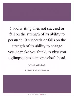 Good writing does not succeed or fail on the strength of its ability to persuade. It succeeds or fails on the strength of its ability to engage you, to make you think, to give you a glimpse into someone else’s head Picture Quote #1