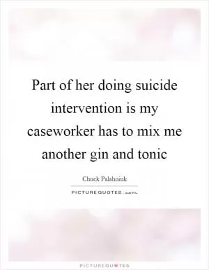 Part of her doing suicide intervention is my caseworker has to mix me another gin and tonic Picture Quote #1