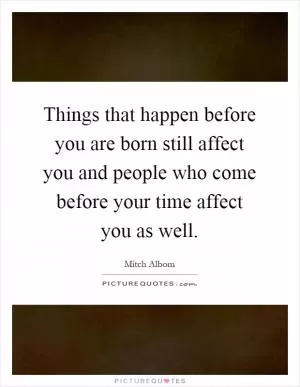 Things that happen before you are born still affect you and people who come before your time affect you as well Picture Quote #1