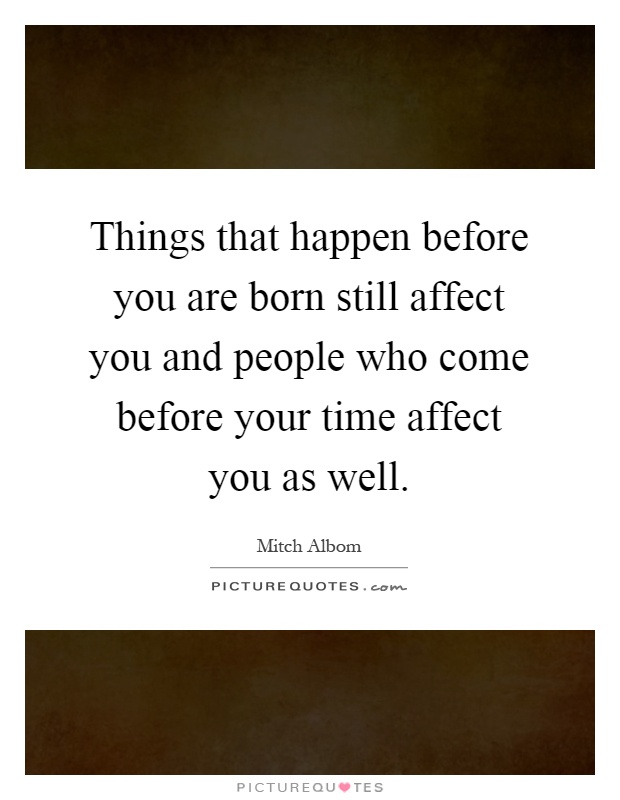 Things that happen before you are born still affect you and people who come before your time affect you as well Picture Quote #1