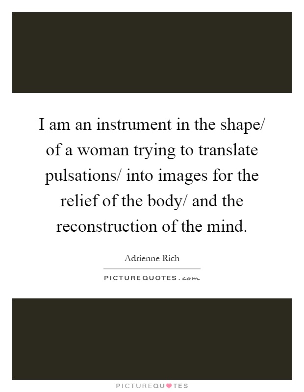I am an instrument in the shape/ of a woman trying to translate pulsations/ into images for the relief of the body/ and the reconstruction of the mind Picture Quote #1