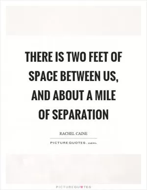 There is two feet of space between us, and about a mile of separation Picture Quote #1