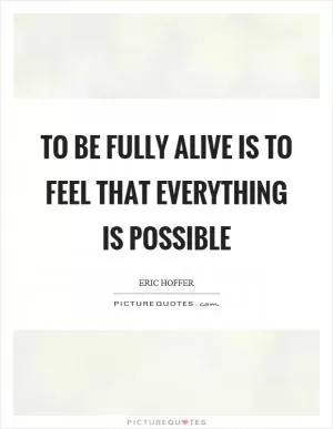 To be fully alive is to feel that everything is possible Picture Quote #1