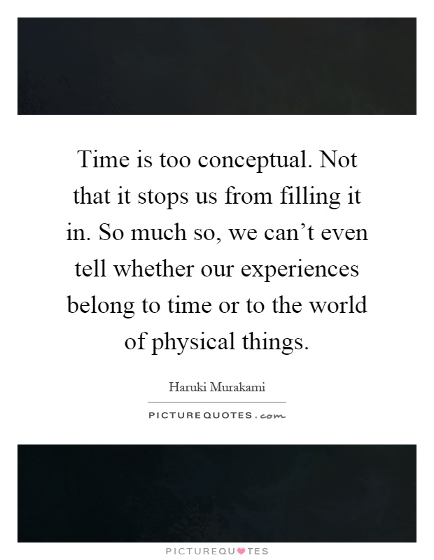 Time is too conceptual. Not that it stops us from filling it in. So much so, we can't even tell whether our experiences belong to time or to the world of physical things Picture Quote #1