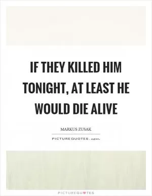 If they killed him tonight, at least he would die alive Picture Quote #1