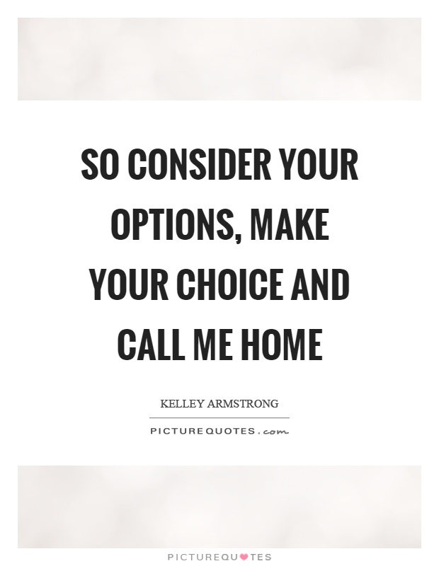 So consider your options, make your choice and call me home Picture Quote #1
