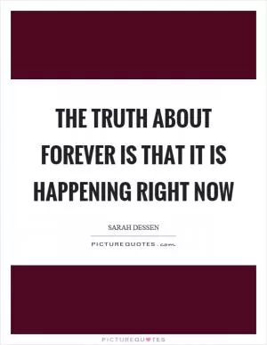 The truth about forever is that it is happening right now Picture Quote #1