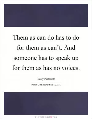Them as can do has to do for them as can’t. And someone has to speak up for them as has no voices Picture Quote #1