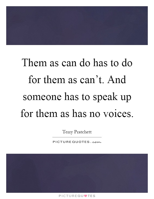 Them as can do has to do for them as can't. And someone has to speak up for them as has no voices Picture Quote #1