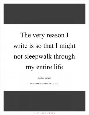 The very reason I write is so that I might not sleepwalk through my entire life Picture Quote #1