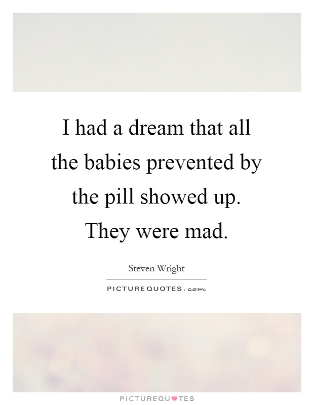 I had a dream that all the babies prevented by the pill showed up. They were mad Picture Quote #1